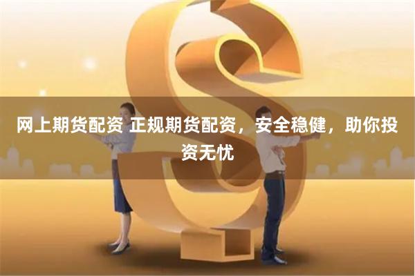 网上期货配资 正规期货配资，安全稳健，助你投资无忧