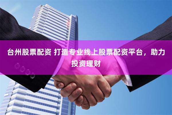 台州股票配资 打造专业线上股票配资平台，助力投资理财
