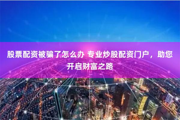 股票配资被骗了怎么办 专业炒股配资门户，助您开启财富之路