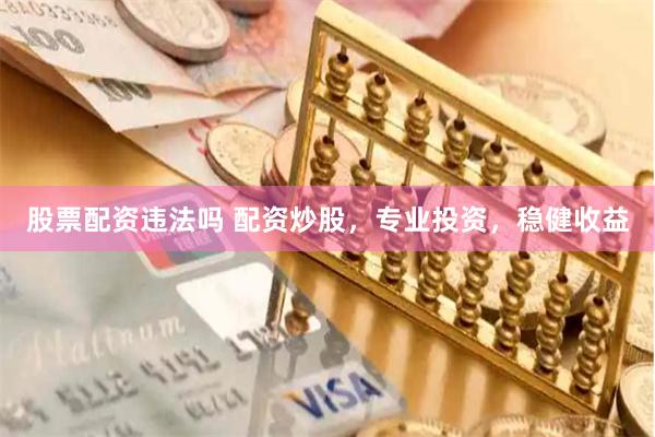 股票配资违法吗 配资炒股，专业投资，稳健收益