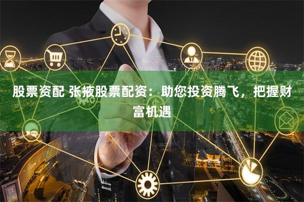 股票资配 张掖股票配资：助您投资腾飞，把握财富机遇