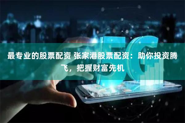 最专业的股票配资 张家港股票配资：助你投资腾飞，把握财富先机