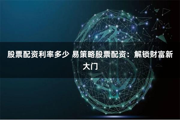 股票配资利率多少 易策略股票配资：解锁财富新大门