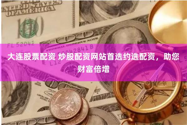 大连股票配资 炒股配资网站首选约选配资，助您财富倍增