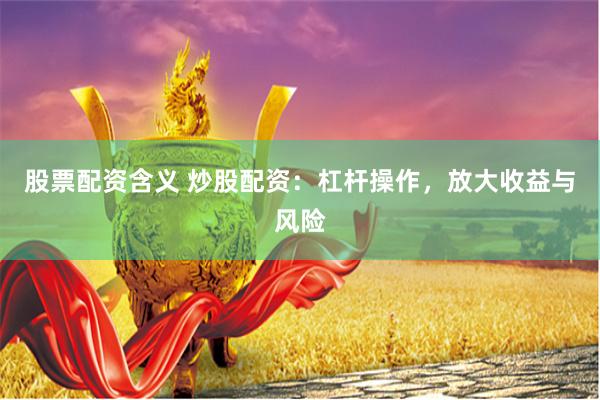 股票配资含义 炒股配资：杠杆操作，放大收益与风险