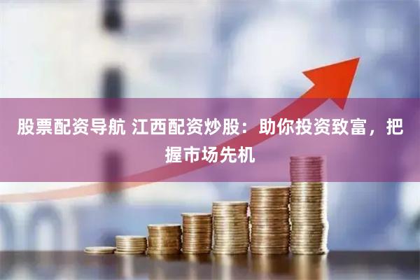 股票配资导航 江西配资炒股：助你投资致富，把握市场先机