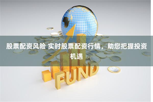 股票配资风险 实时股票配资行情，助您把握投资机遇