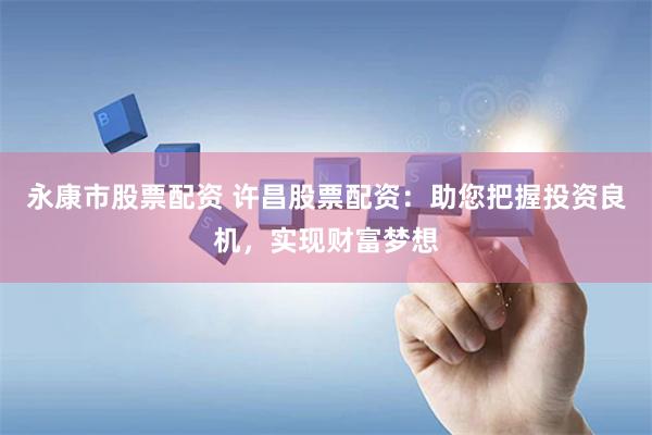 永康市股票配资 许昌股票配资：助您把握投资良机，实现财富梦想