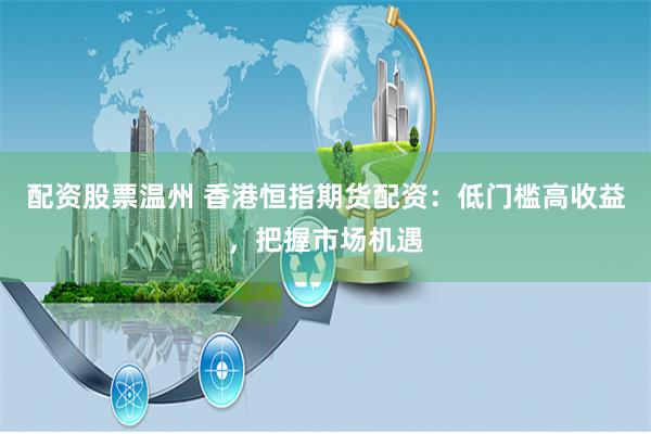 配资股票温州 香港恒指期货配资：低门槛高收益，把握市场机遇