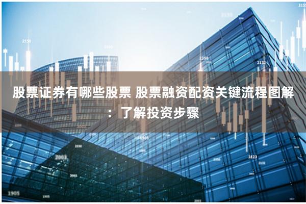 股票证券有哪些股票 股票融资配资关键流程图解：了解投资步骤