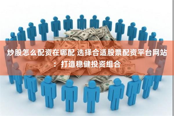 炒股怎么配资在哪配 选择合适股票配资平台网站：打造稳健投资组合
