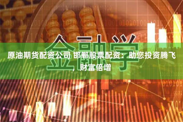 原油期货配资公司 邯郸股票配资：助您投资腾飞，财富倍增