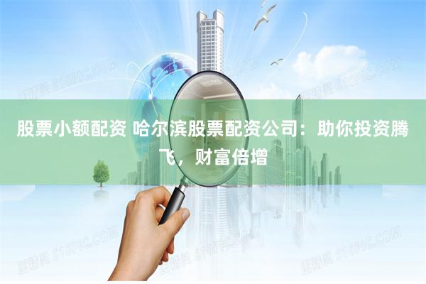 股票小额配资 哈尔滨股票配资公司：助你投资腾飞，财富倍增
