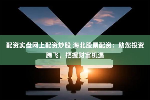 配资实盘网上配资炒股 海北股票配资：助您投资腾飞，把握财富机遇