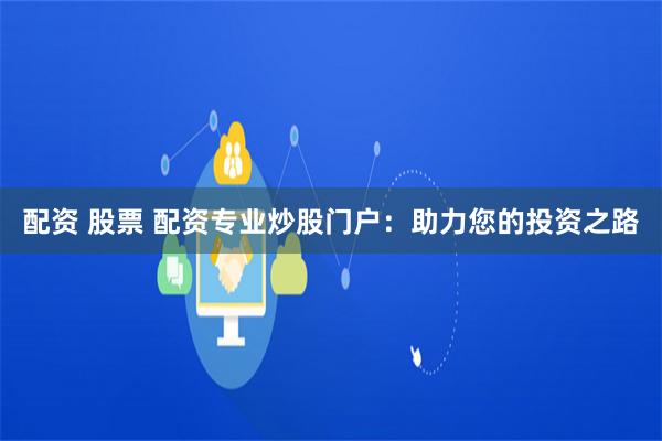 配资 股票 配资专业炒股门户：助力您的投资之路