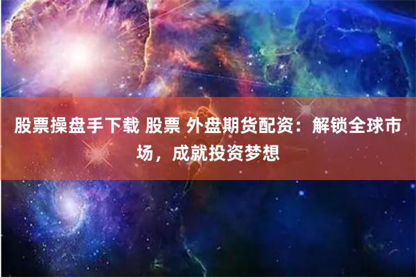股票操盘手下载 股票 外盘期货配资：解锁全球市场，成就投资梦想