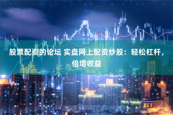 股票配资的论坛 实盘网上配资炒股：轻松杠杆，倍增收益