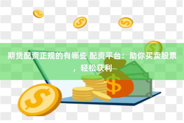 期货配资正规的有哪些 配资平台：助你买卖股票，轻松获利