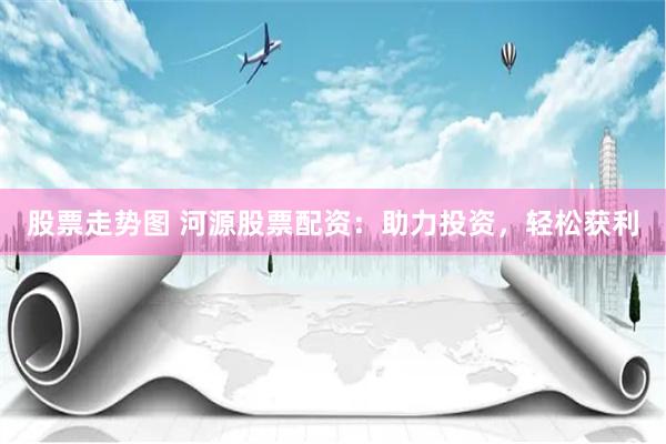 股票走势图 河源股票配资：助力投资，轻松获利