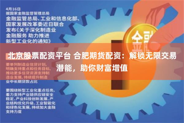 北京股票配资平台 合肥期货配资：解锁无限交易潜能，助你财富增值