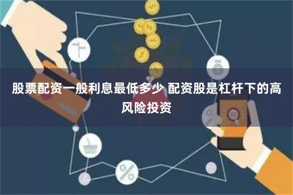 股票配资一般利息最低多少 配资股是杠杆下的高风险投资