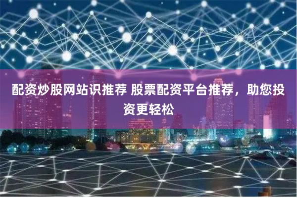 配资炒股网站识推荐 股票配资平台推荐，助您投资更轻松