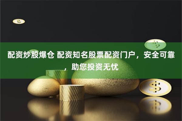配资炒股爆仓 配资知名股票配资门户，安全可靠，助您投资无忧