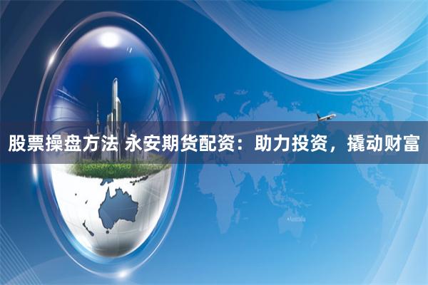 股票操盘方法 永安期货配资：助力投资，撬动财富