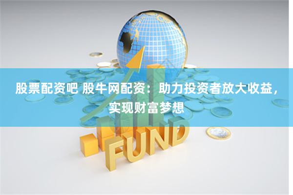 股票配资吧 股牛网配资：助力投资者放大收益，实现财富梦想