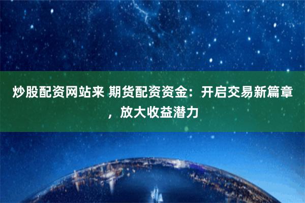 炒股配资网站来 期货配资资金：开启交易新篇章，放大收益潜力