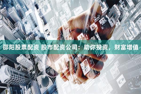 邵阳股票配资 股市配资公司：助你投资，财富增值