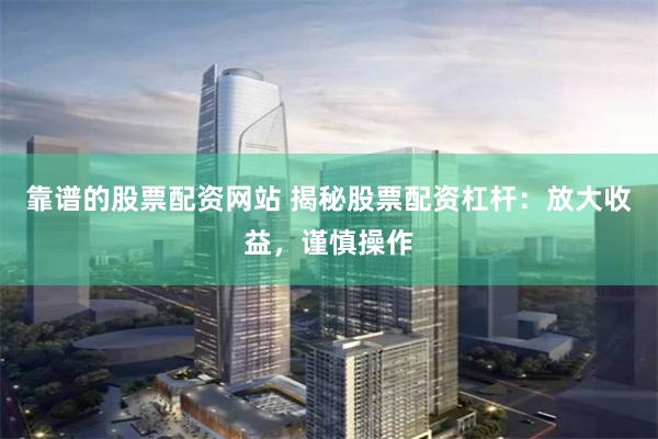 靠谱的股票配资网站 揭秘股票配资杠杆：放大收益，谨慎操作