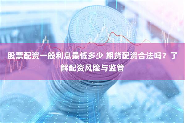 股票配资一般利息最低多少 期货配资合法吗？了解配资风险与监管