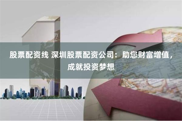 股票配资线 深圳股票配资公司:助您财富增值,成就投资梦想