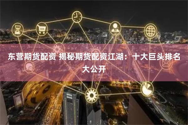 东营期货配资 揭秘期货配资江湖:十大巨头排名大公开