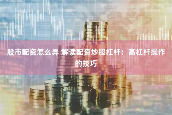 股市配资怎么弄 解读配资炒股杠杆:高杠杆操作的技巧