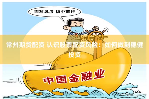 常州期货配资 认识股票配资风险:如何做到稳健投资
