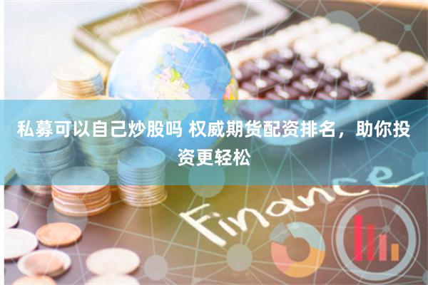 私募可以自己炒股吗 权威期货配资排名,助你投资更轻松