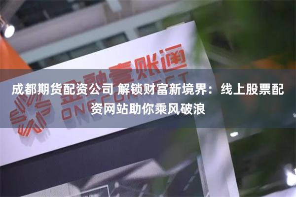 成都期货配资公司 解锁财富新境界:线上股票配资网站助你乘风破浪