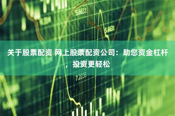 关于股票配资 网上股票配资公司:助您资金杠杆,投资更轻松