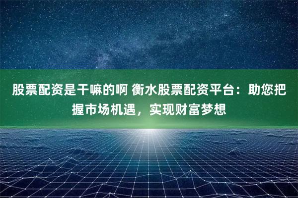 股票配资是干嘛的啊 衡水股票配资平台:助您把握市场机遇,实现财富梦想