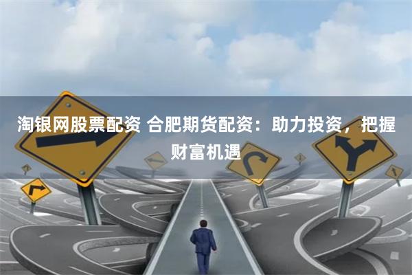 淘银网股票配资 合肥期货配资:助力投资,把握财富机遇