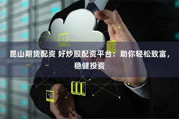 昆山期货配资 好炒股配资平台:助你轻松致富,稳健投资