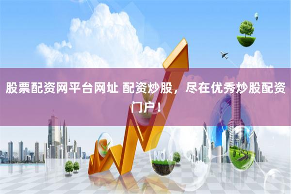 股票配资网平台网址 配资炒股,尽在优秀炒股配资门户!
