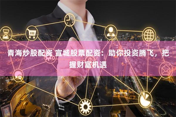 青海炒股配资 宣城股票配资:助你投资腾飞,把握财富机遇