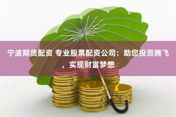 宁波期货配资 专业股票配资公司:助您投资腾飞,实现财富梦想