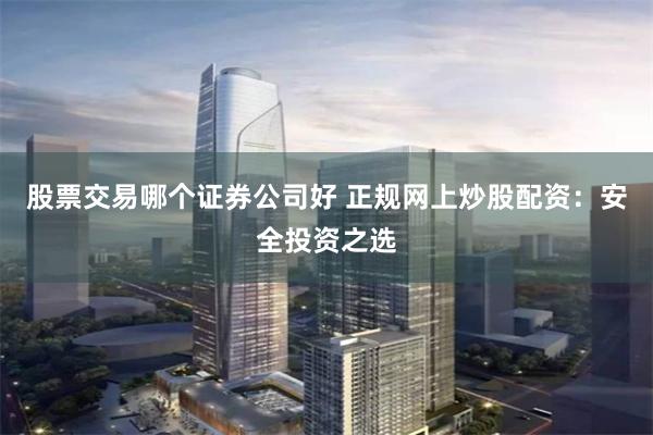 股票交易哪个证券公司好 正规网上炒股配资：安全投资之选
