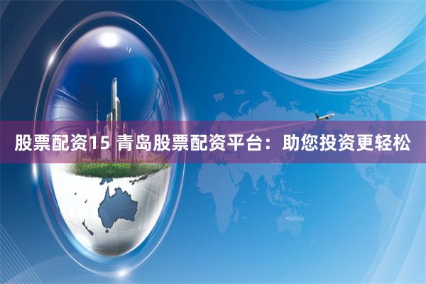 股票配资15 青岛股票配资平台:助您投资更轻松