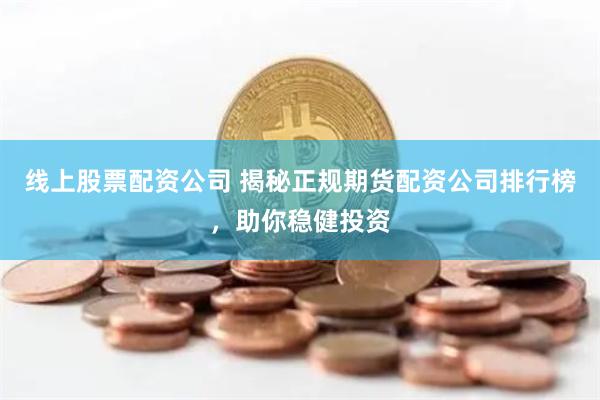 线上股票配资公司 揭秘正规期货配资公司排行榜,助你稳健投资