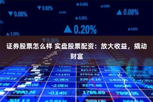 证券股票怎么样 实盘股票配资:放大收益,撬动财富